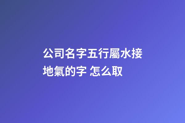 公司名字五行屬水接地氣的字 怎么取-第1張-公司起名-玄機(jī)派